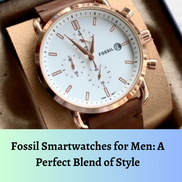 Fossil Smartwatches for Men: A Perfect Blend of Style